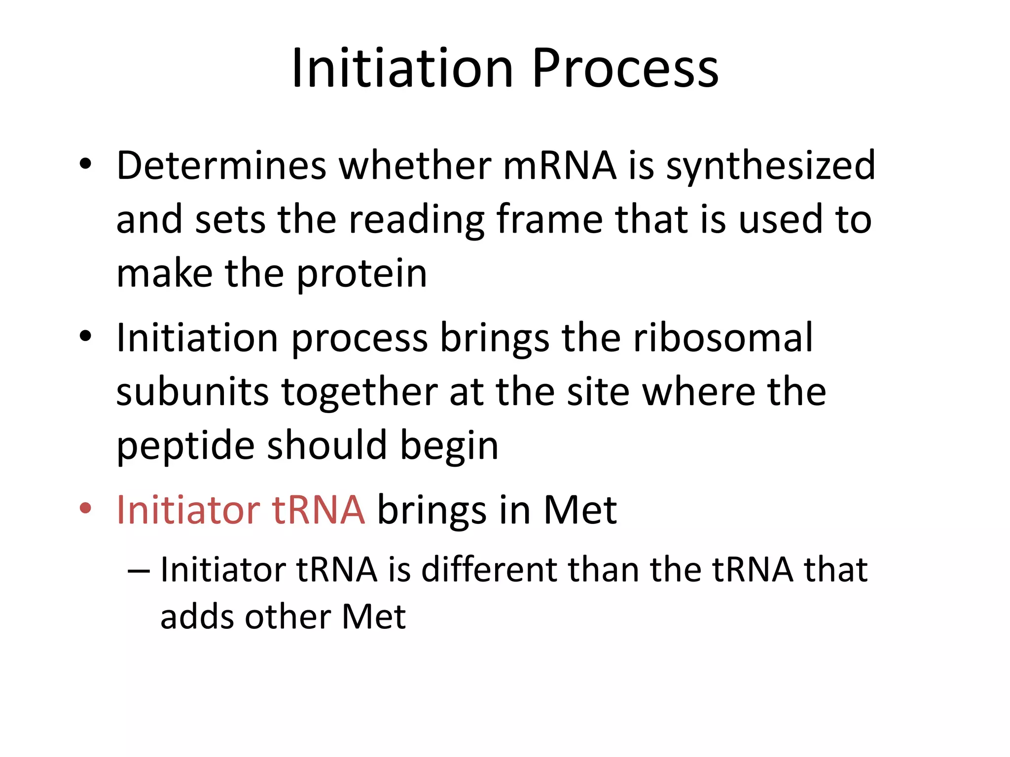 Initiation Process
• Determines whether mRNA is synthesized
and sets the reading frame that is used to
make the protein
• Initiation process brings the ribosomal
subunits together at the site where the
peptide should begin
• Initiator tRNA brings in Met
– Initiator tRNA is different than the tRNA that
adds other Met
 