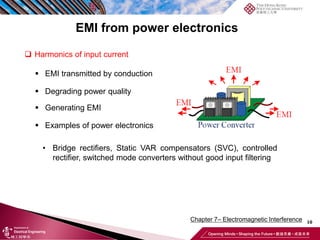 10
Chapter 7– Electromagnetic Interference
EMI from power electronics
❑ Harmonics of input current
▪ EMI transmitted by conduction
▪ Degrading power quality
▪ Generating EMI
▪ Examples of power electronics
• Bridge rectifiers, Static VAR compensators (SVC), controlled
rectifier, switched mode converters without good input filtering
 