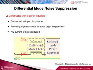 36
Chapter 7 – Electromagnetic Interference
❑ Constructed with a pair of inductors
▪ Connected to input of converter
▪ Providing high reactance of noise (high frequencies)
▪ AC current of noise reduced
Differential Mode Noise Suppression
 