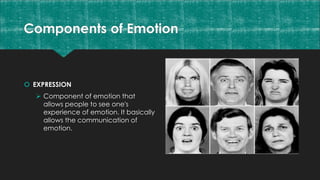 Components of Emotion
 EXPRESSION
 Component of emotion that
allows people to see one's
experience of emotion. It basically
allows the communication of
emotion.
 