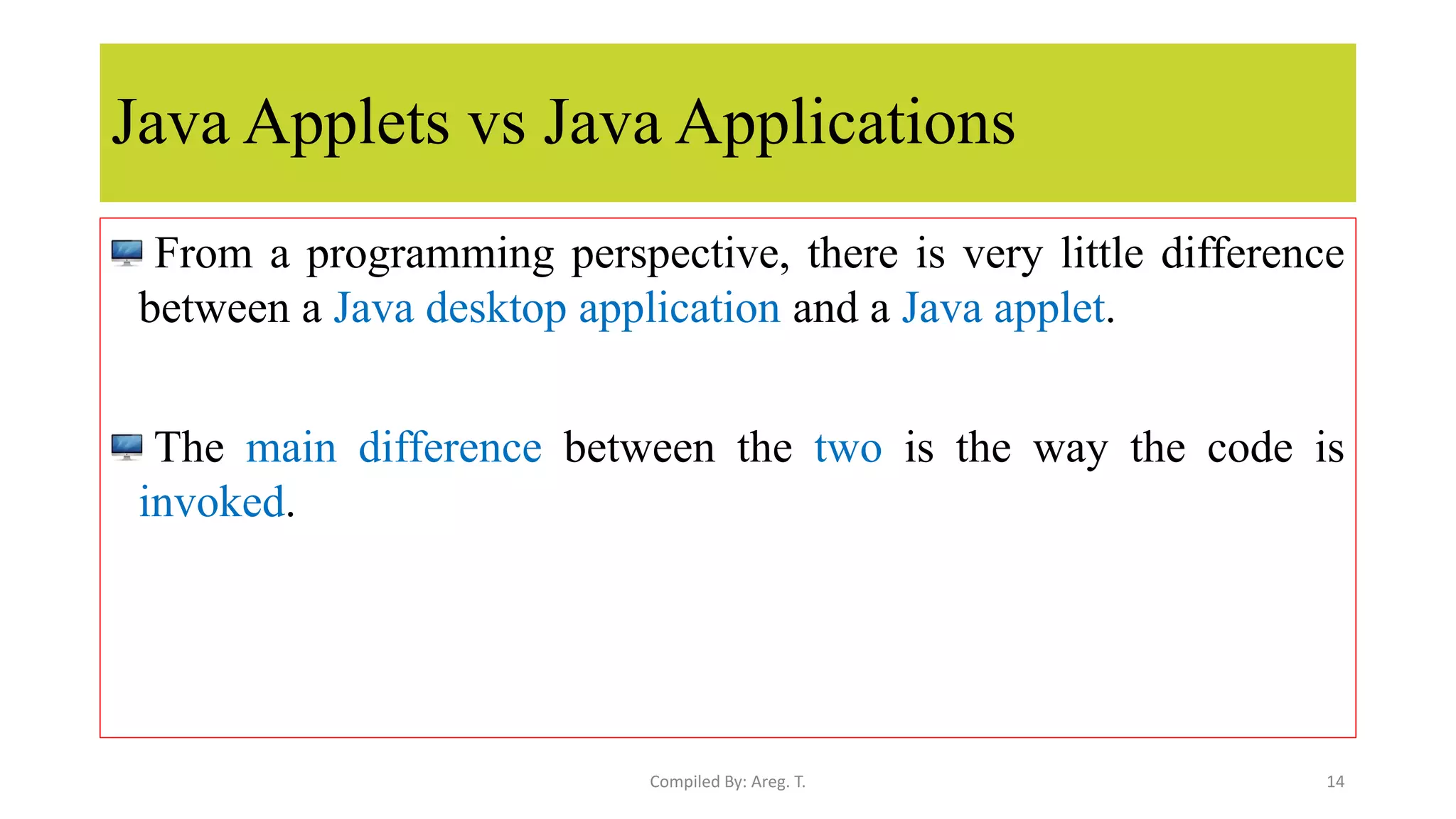 Java Applets vs Java Applications
From a programming perspective, there is very little difference
between a Java desktop application and a Java applet.
The main difference between the two is the way the code is
invoked.
14
Compiled By: Areg. T.
 