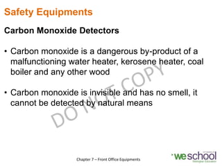 Safety Equipments
Carbon Monoxide Detectors
• Carbon monoxide is a dangerous by-product of a
malfunctioning water heater, kerosene heater, coal
boiler and any other wood
• Carbon monoxide is invisible and has no smell, it
cannot be detected by natural means
22
Chapter 7 – Front Office Equipments
 