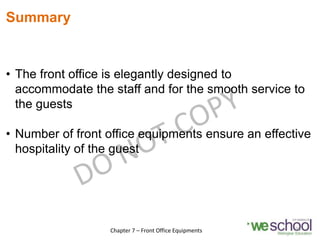 Summary
• The front office is elegantly designed to
accommodate the staff and for the smooth service to
the guests
• Number of front office equipments ensure an effective
hospitality of the guest
26
Chapter 7 – Front Office Equipments
 
