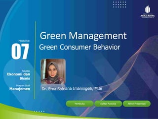 Green Management
Green Consumer Behavior
07
Modul ke:
Fakultas
Ekonomi dan
Bisnis
Program Studi
Manajemen ana Imaningsih, M.Si
Pembuka Daftar Pustaka Akhiri Presentasi
 