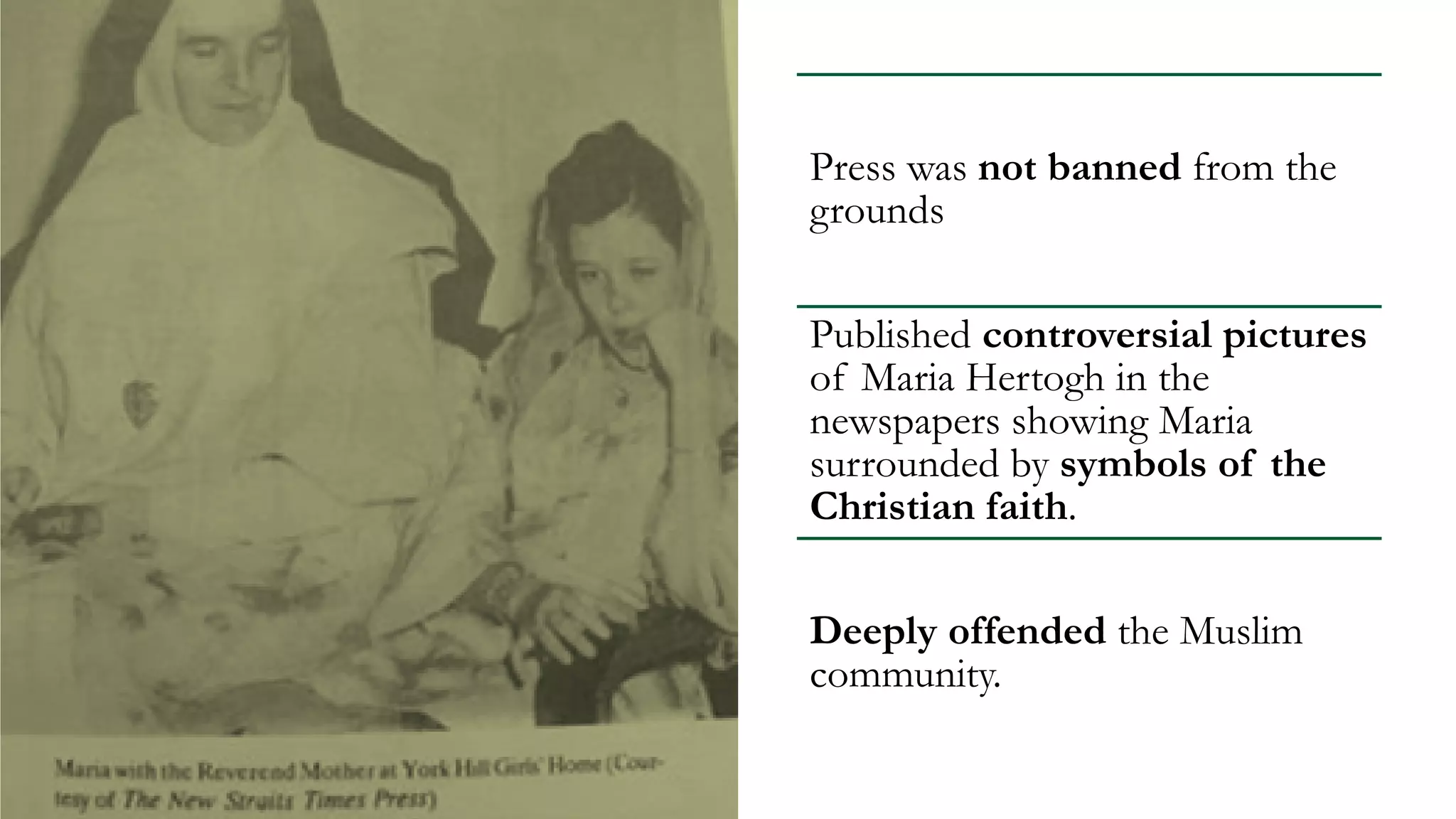 Press was not banned from the
grounds
Published controversial pictures
of Maria Hertogh in the
newspapers showing Maria
surrounded by symbols of the
Christian faith.
Deeply offended the Muslim
community.
 