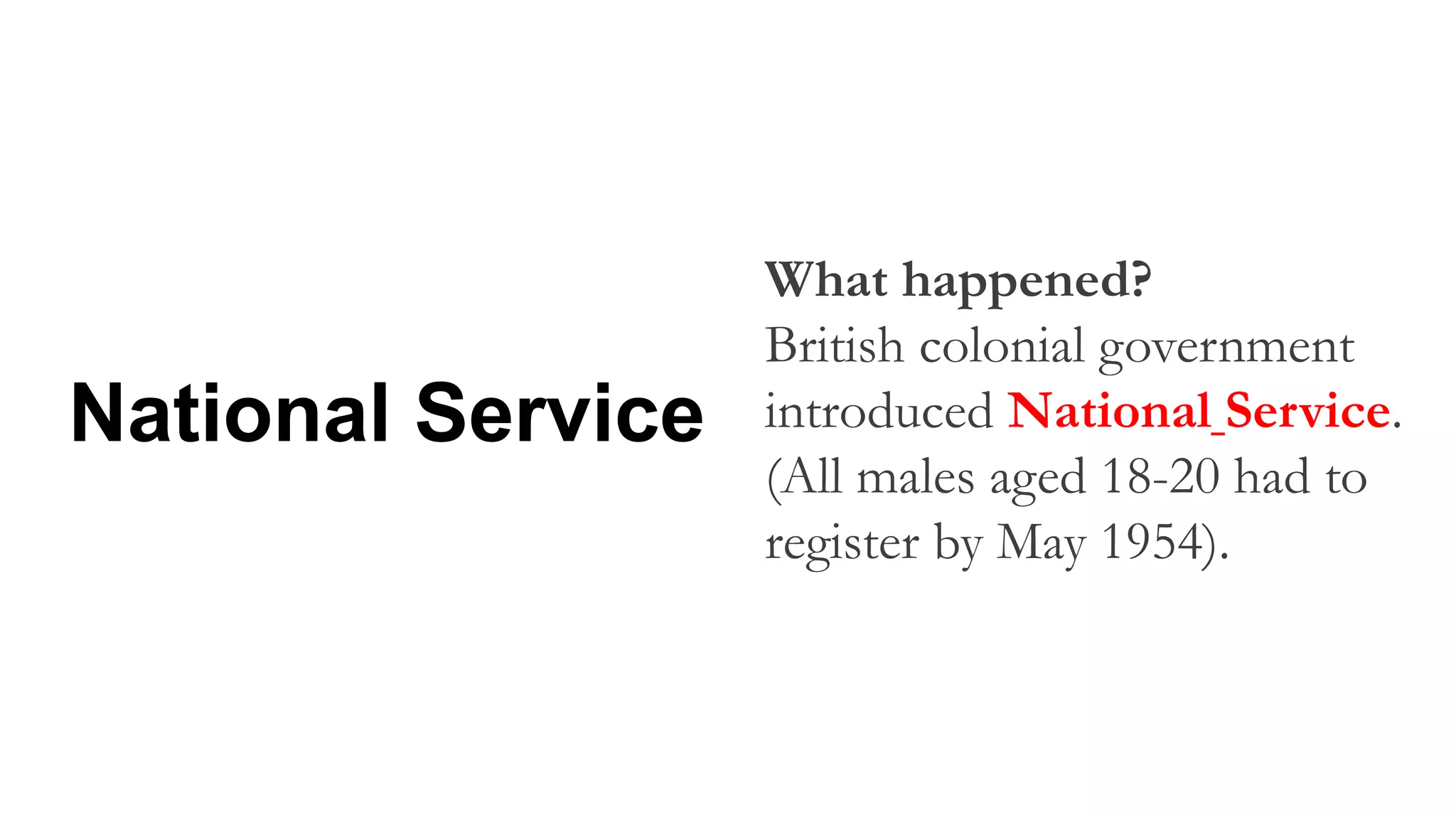 What happened?
British colonial government
introduced National Service.
(All males aged 18-20 had to
register by May 1954).
National Service
 