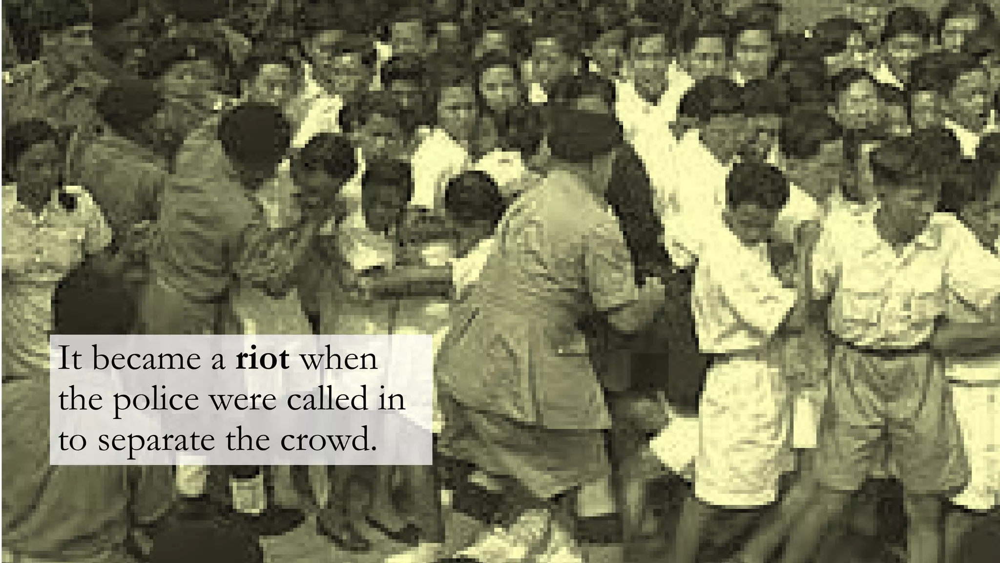It became a riot when
the police were called in
to separate the crowd.
 