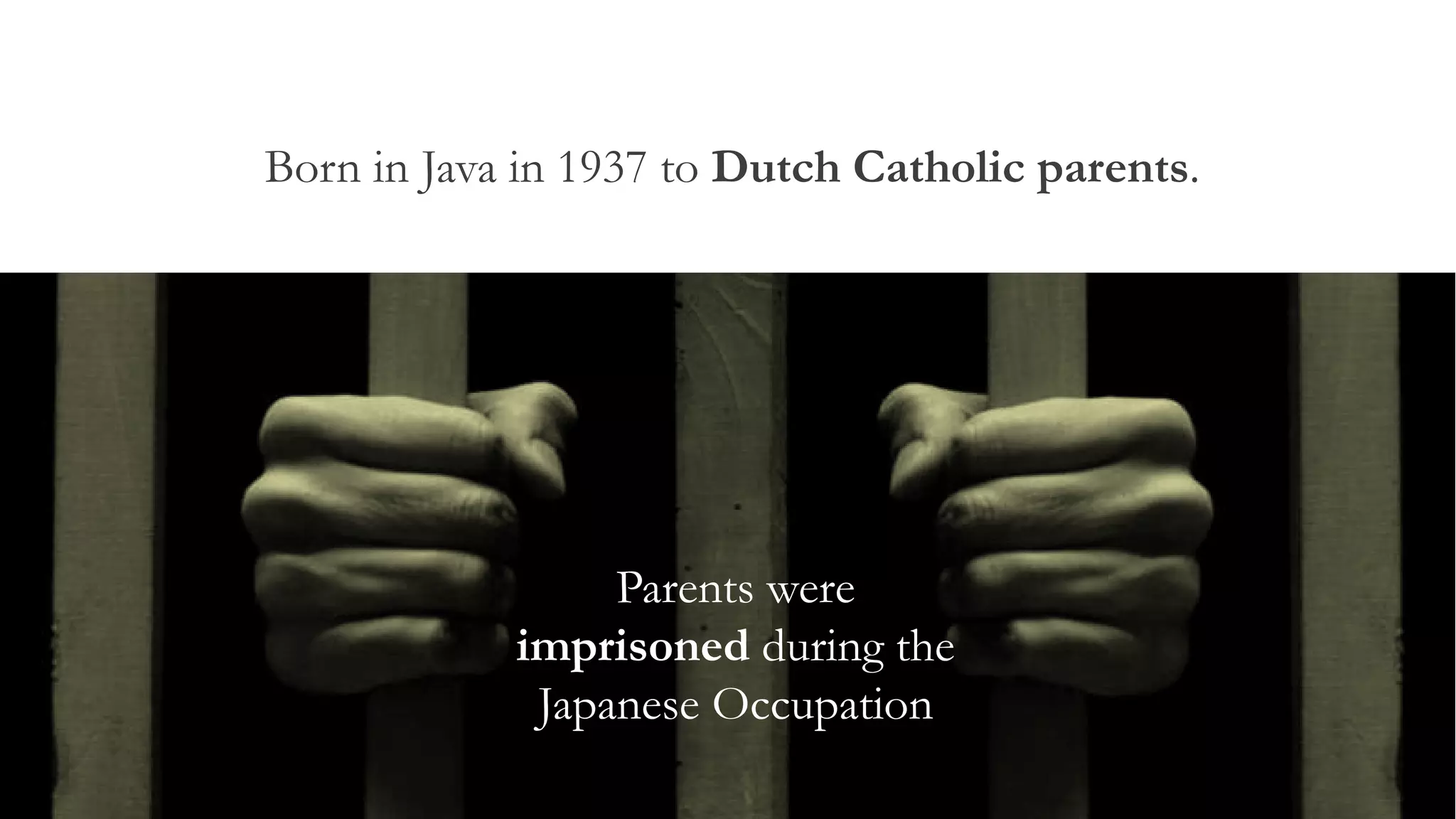 Born in Java in 1937 to Dutch Catholic parents.
Parents were
imprisoned during the
Japanese Occupation
 