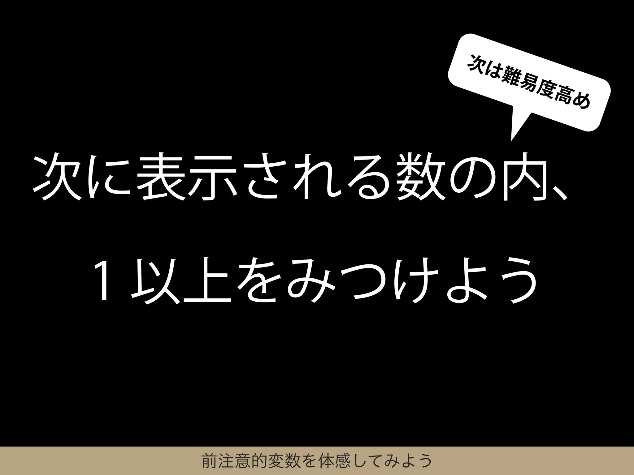 次は
                      難易
                         度高
                           め



次に表示される数の内、

 1 以上をみつけよう


   前注意的変数を体感してみよう
 
