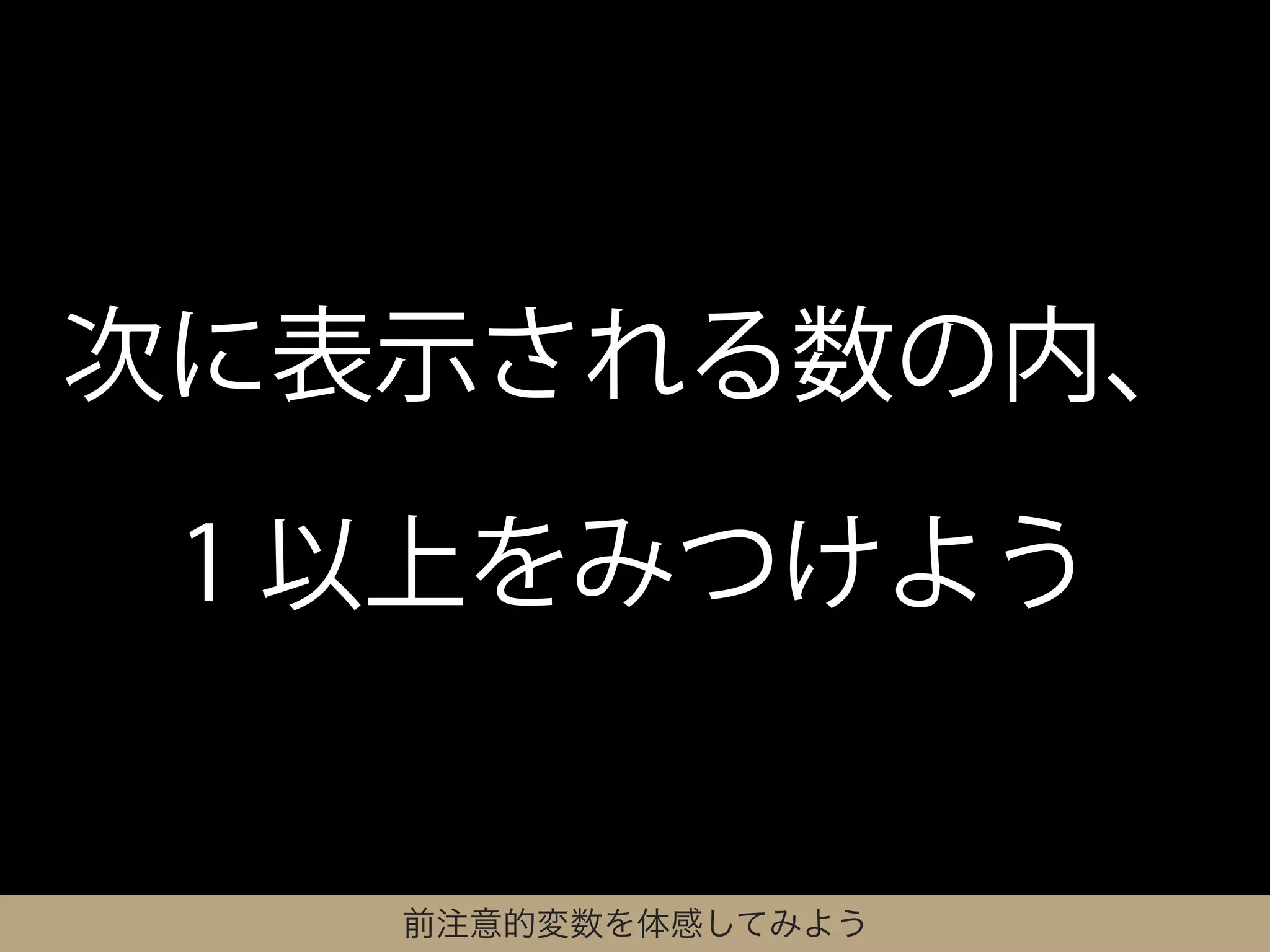 次に表示される数の内、

 1 以上をみつけよう


   前注意的変数を体感してみよう
 