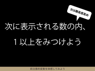 次は
                      難易
                         度高
                           め



次に表示される数の内、

 1 以上をみつけよう


   前注意的変数を体感してみよう
 