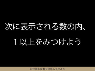 次に表示される数の内、

 1 以上をみつけよう


   前注意的変数を体感してみよう
 