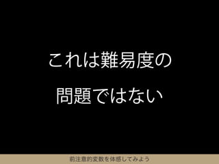これは難易度の

問題ではない


 前注意的変数を体感してみよう
 