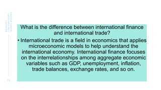 What is the difference between international finance
and international trade?
• International trade is a field in economics that applies
microeconomic models to help understand the
international economy. International finance focuses
on the interrelationships among aggregate economic
variables such as GDP, unemployment, inflation,
trade balances, exchange rates, and so on.
2 9
BWSB5053
CONTEMPORARY
ISLAMIC
BANKING
 