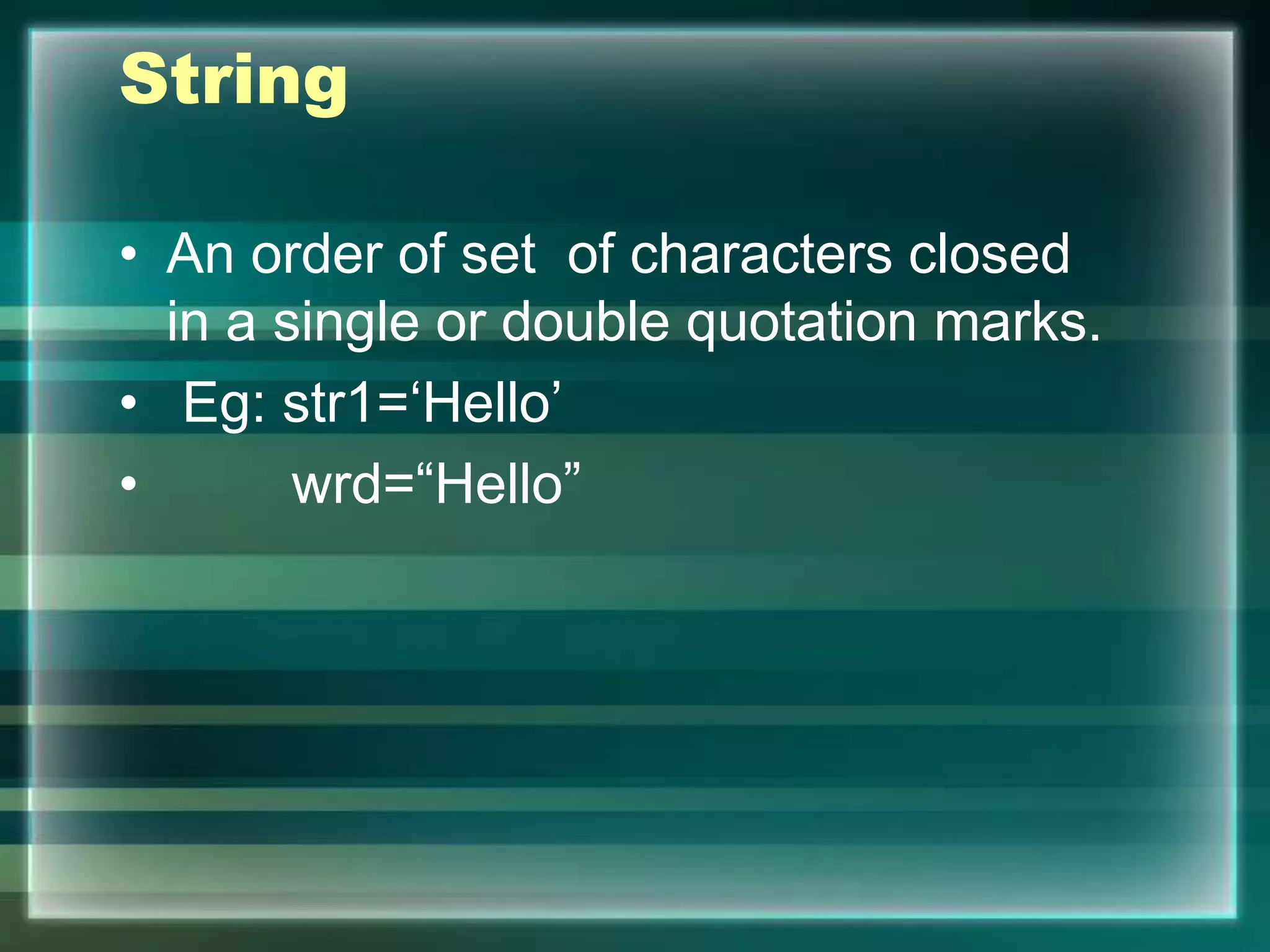 String
• An order of set of characters closed
in a single or double quotation marks.
• Eg: str1=‘Hello’
• wrd=“Hello”
 