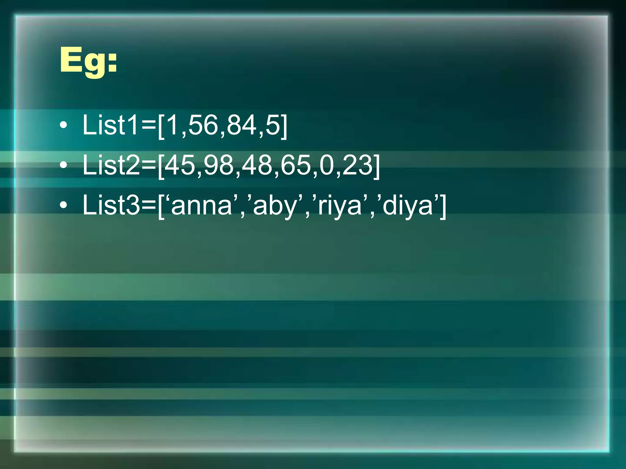Eg:
• List1=[1,56,84,5]
• List2=[45,98,48,65,0,23]
• List3=[‘anna’,’aby’,’riya’,’diya’]
 