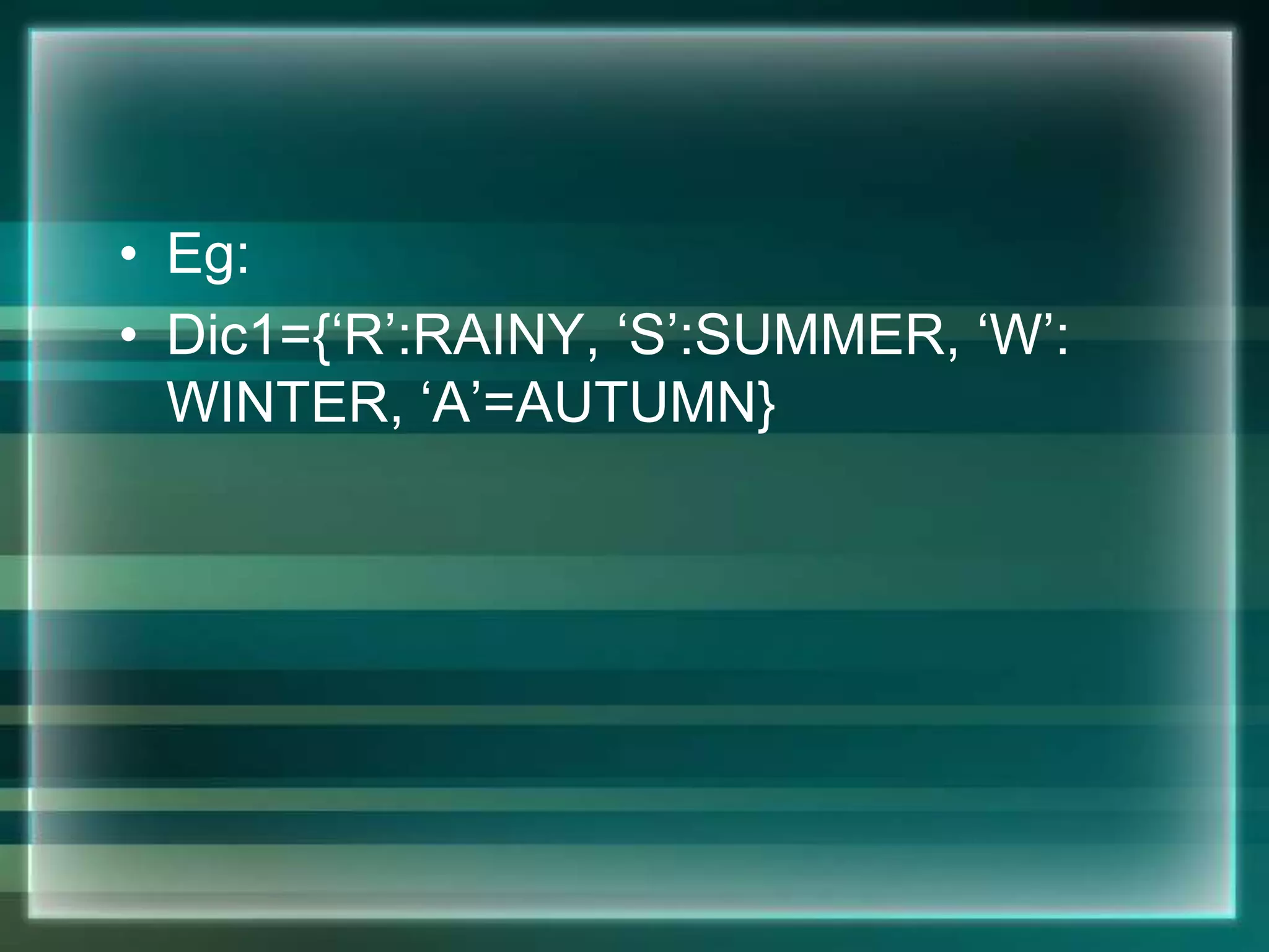 • Eg:
• Dic1={‘R’:RAINY, ‘S’:SUMMER, ‘W’:
WINTER, ‘A’=AUTUMN}
 
