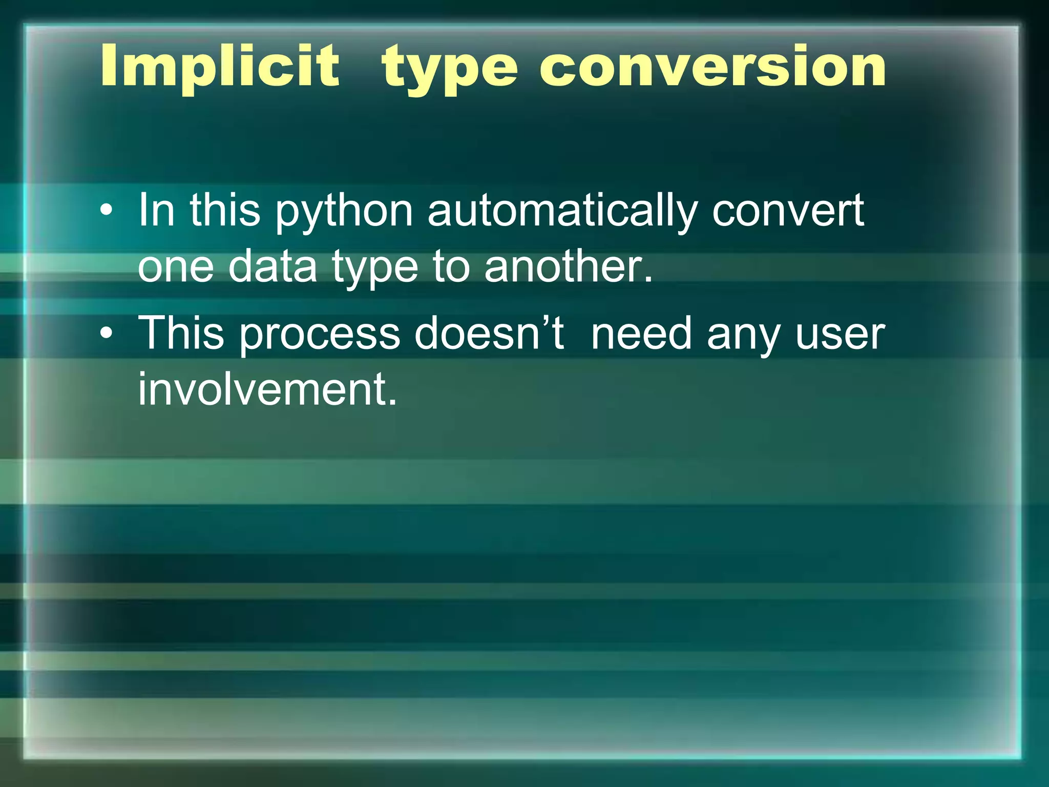 Implicit type conversion
• In this python automatically convert
one data type to another.
• This process doesn’t need any user
involvement.
 