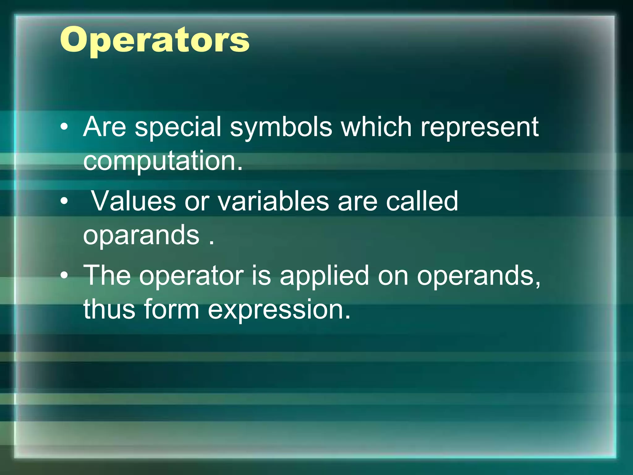 Operators
• Are special symbols which represent
computation.
• Values or variables are called
oparands .
• The operator is applied on operands,
thus form expression.
 