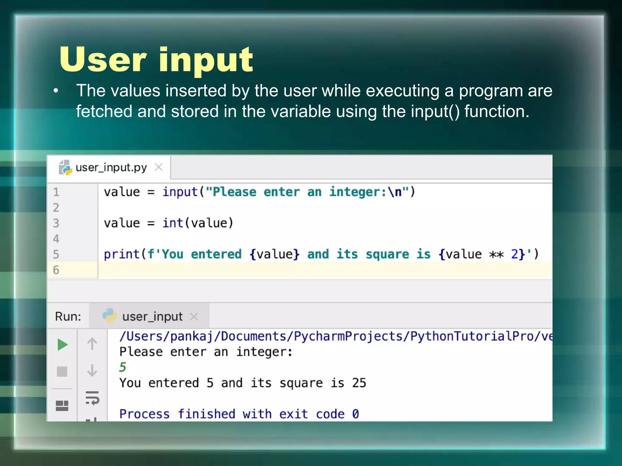 User input
• The values inserted by the user while executing a program are
fetched and stored in the variable using the input() function.
 