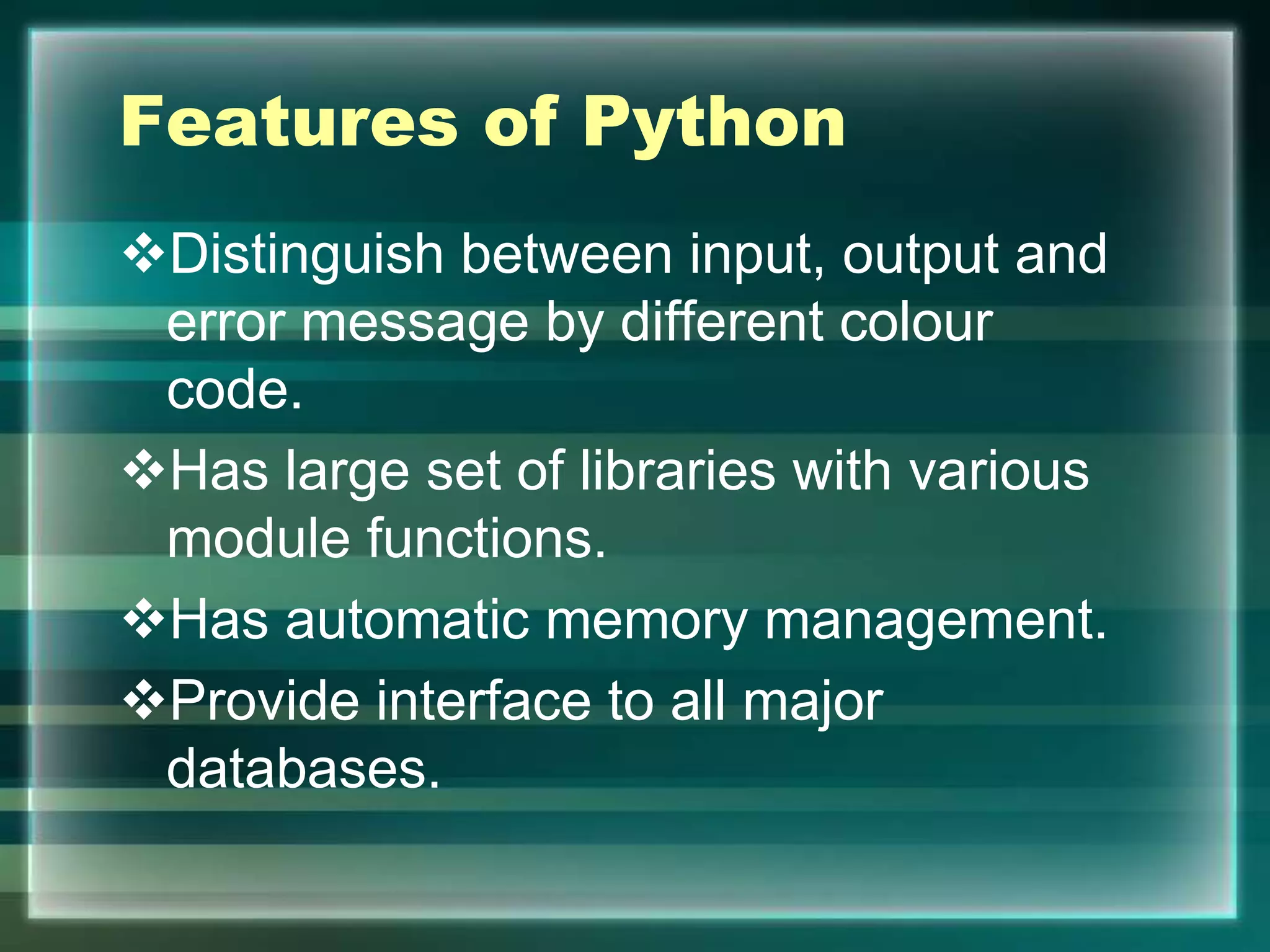 Features of Python
Distinguish between input, output and
error message by different colour
code.
Has large set of libraries with various
module functions.
Has automatic memory management.
Provide interface to all major
databases.
 