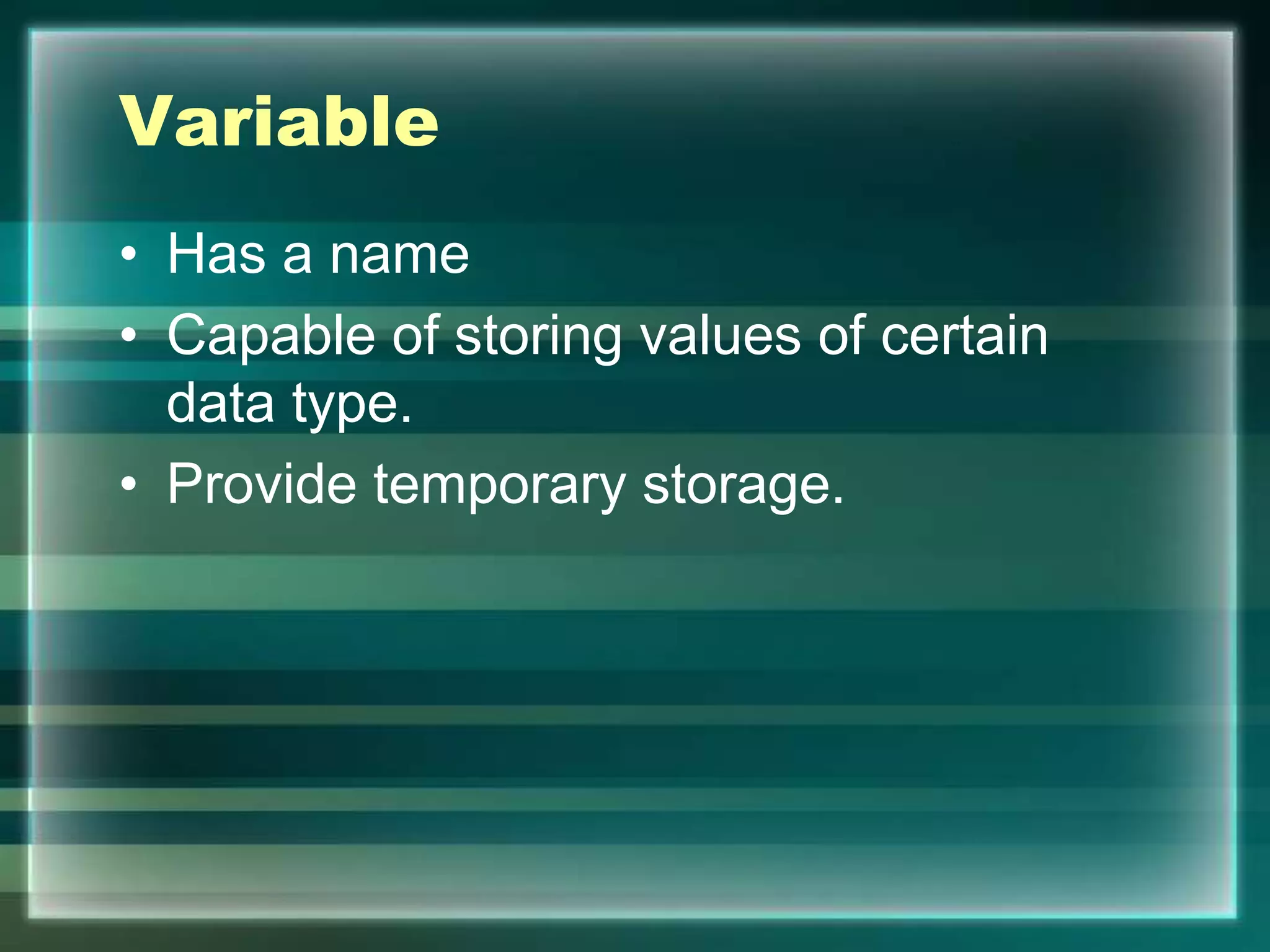 Variable
• Has a name
• Capable of storing values of certain
data type.
• Provide temporary storage.
 