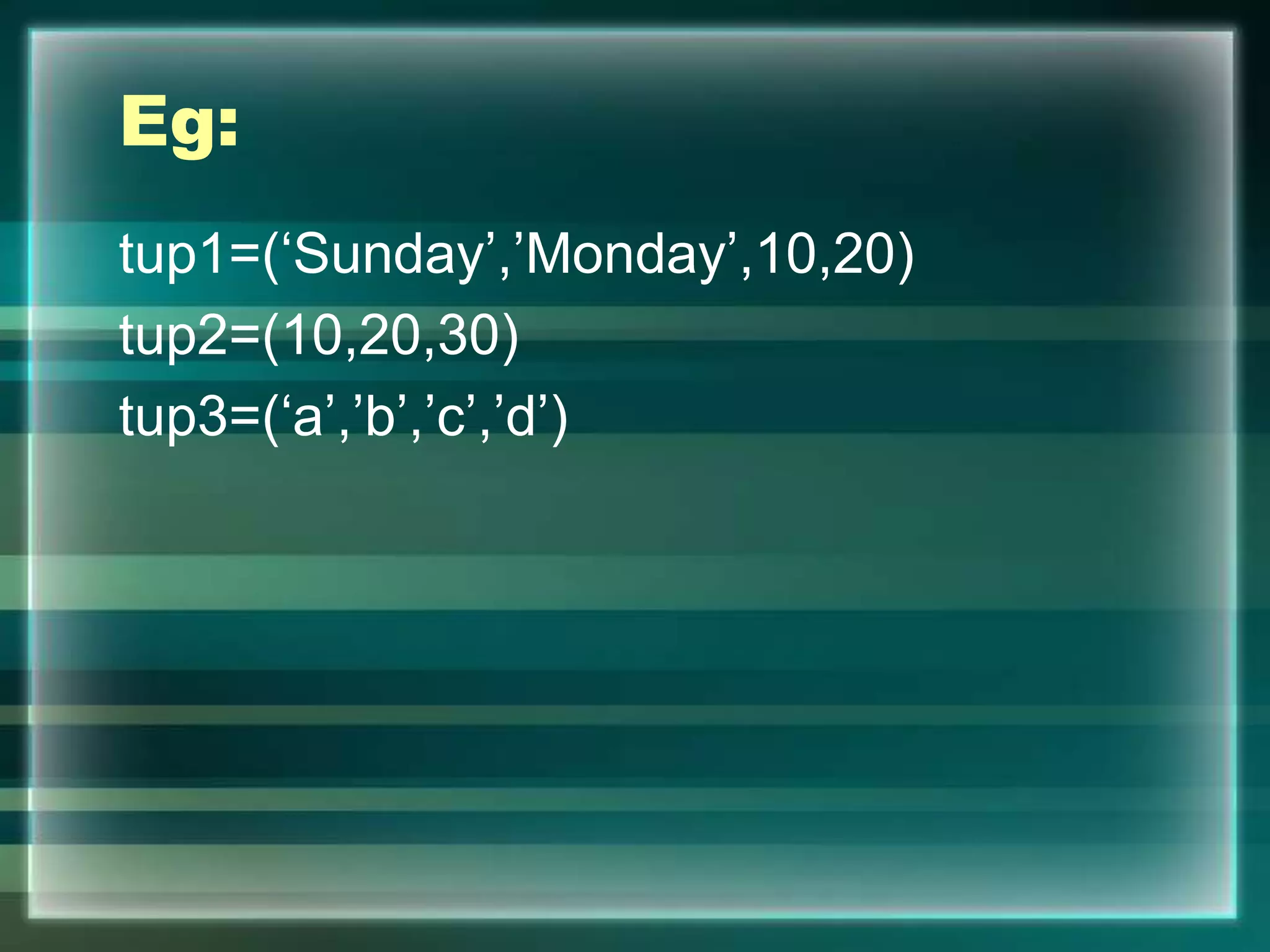 Eg:
tup1=(‘Sunday’,’Monday’,10,20)
tup2=(10,20,30)
tup3=(‘a’,’b’,’c’,’d’)
 