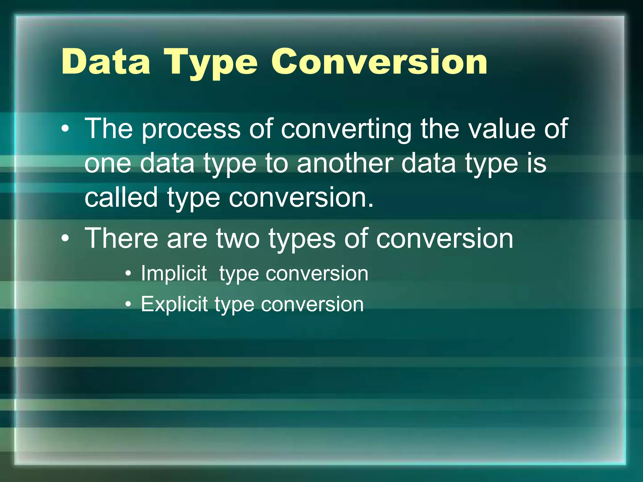 Data Type Conversion
• The process of converting the value of
one data type to another data type is
called type conversion.
• There are two types of conversion
• Implicit type conversion
• Explicit type conversion
 