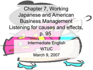 Chapter 7, Working Japanese and American Business Management Listening for causes and effects, p. 95  Intermediate English WTUC March 9, 2007 