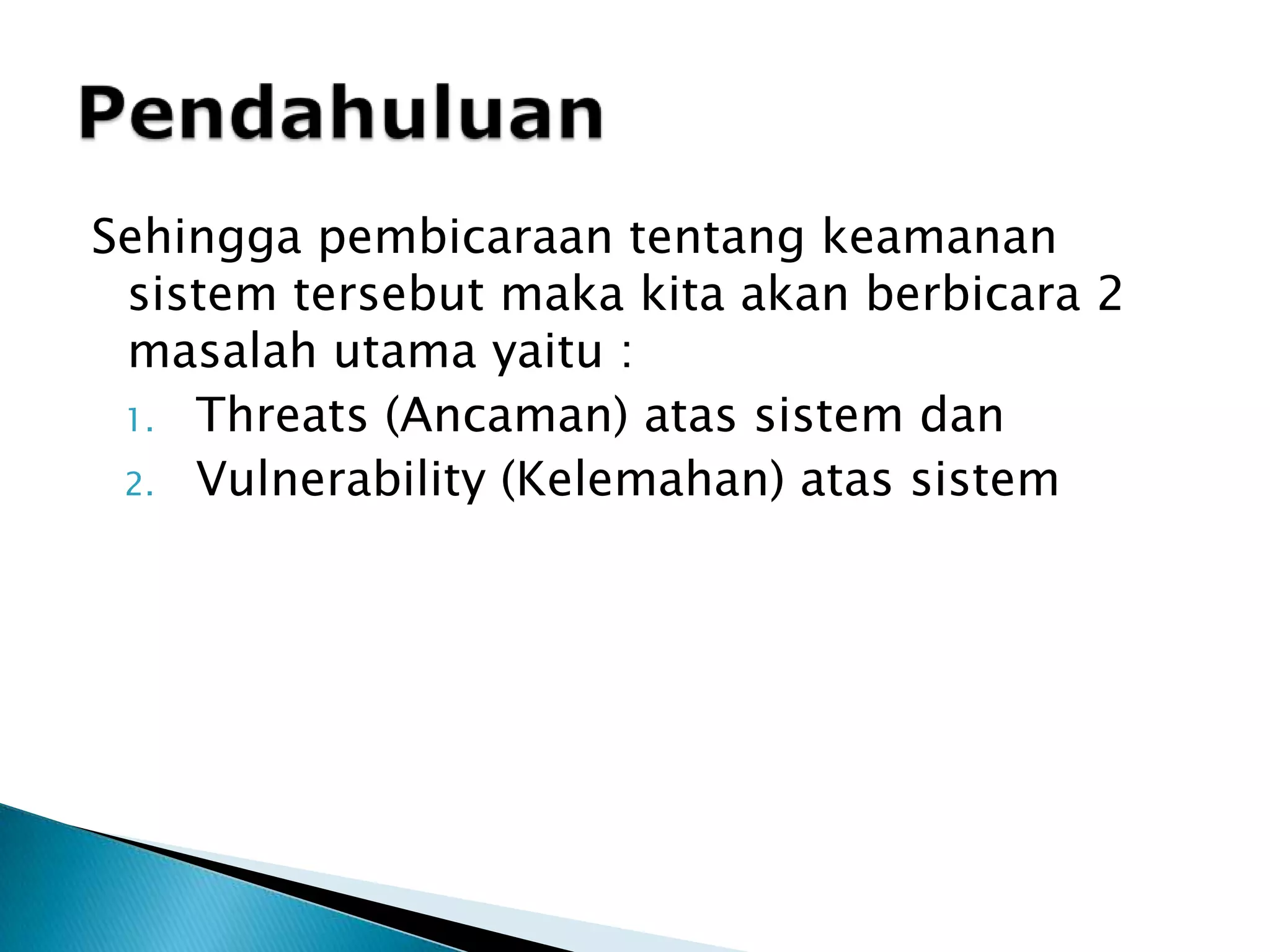 Sehinggapembicaraantentangkeamanansistemtersebutmakakitaakanberbicara 2 masalahutamayaitu :Threats (Ancaman) atassistemdanVulnerability (Kelemahan) atassistemPendahuluan