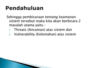 Sehinggapembicaraantentangkeamanansistemtersebutmakakitaakanberbicara 2 masalahutamayaitu :Threats (Ancaman) atassistemdanVulnerability (Kelemahan) atassistemPendahuluan