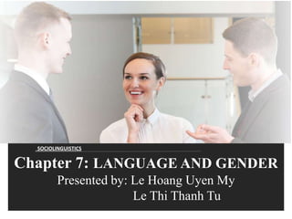 Chapter 7: LANGUAGE AND GENDER
Presented by: Le Hoang Uyen My
Le Thi Thanh Tu
SOCIOLINGUISTICS
 