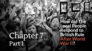 How did The
Local People
Respond to
British Rule
After World
War II?
Chapter 7
Part 1
 