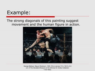 Example:
The strong diagonals of this painting suggest
movement and the human figure in action.
George Bellows. Stag at Sharkey’s. 1909. Oil on canvas,110 x 140.5 x 8.5
cm. © The Cleveland Museum of Art (Hinman B. Hurlbut Collection
1133.1922).
 