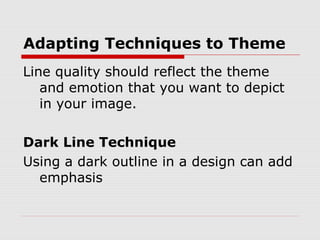 Adapting Techniques to Theme
Line quality should reflect the theme
and emotion that you want to depict
in your image.
Dark Line Technique
Using a dark outline in a design can add
emphasis
 