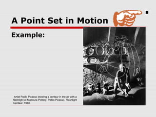 A Point Set in Motion
Example:
.
Artist Pablo Picasso drawing a centaur in the air with a
flashlight at Madoura Pottery. Pablo Picasso. Flashlight
Centaur. 1948.
 