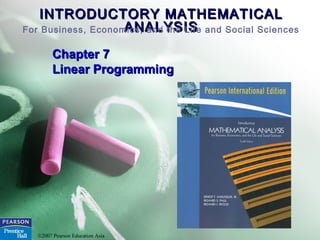 INTRODUCTORY MATHEMATICALINTRODUCTORY MATHEMATICAL
ANALYSISANALYSISFor Business, Economics, and the Life and Social Sciences
©2007 Pearson Education Asia
Chapter 7Chapter 7
Linear ProgrammingLinear Programming
 