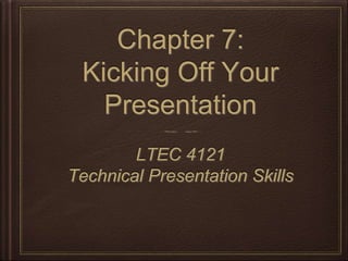 Chapter 7: 
Kicking Off Your 
Presentation 
LTEC 4121 
Technical Presentation Skills 
 