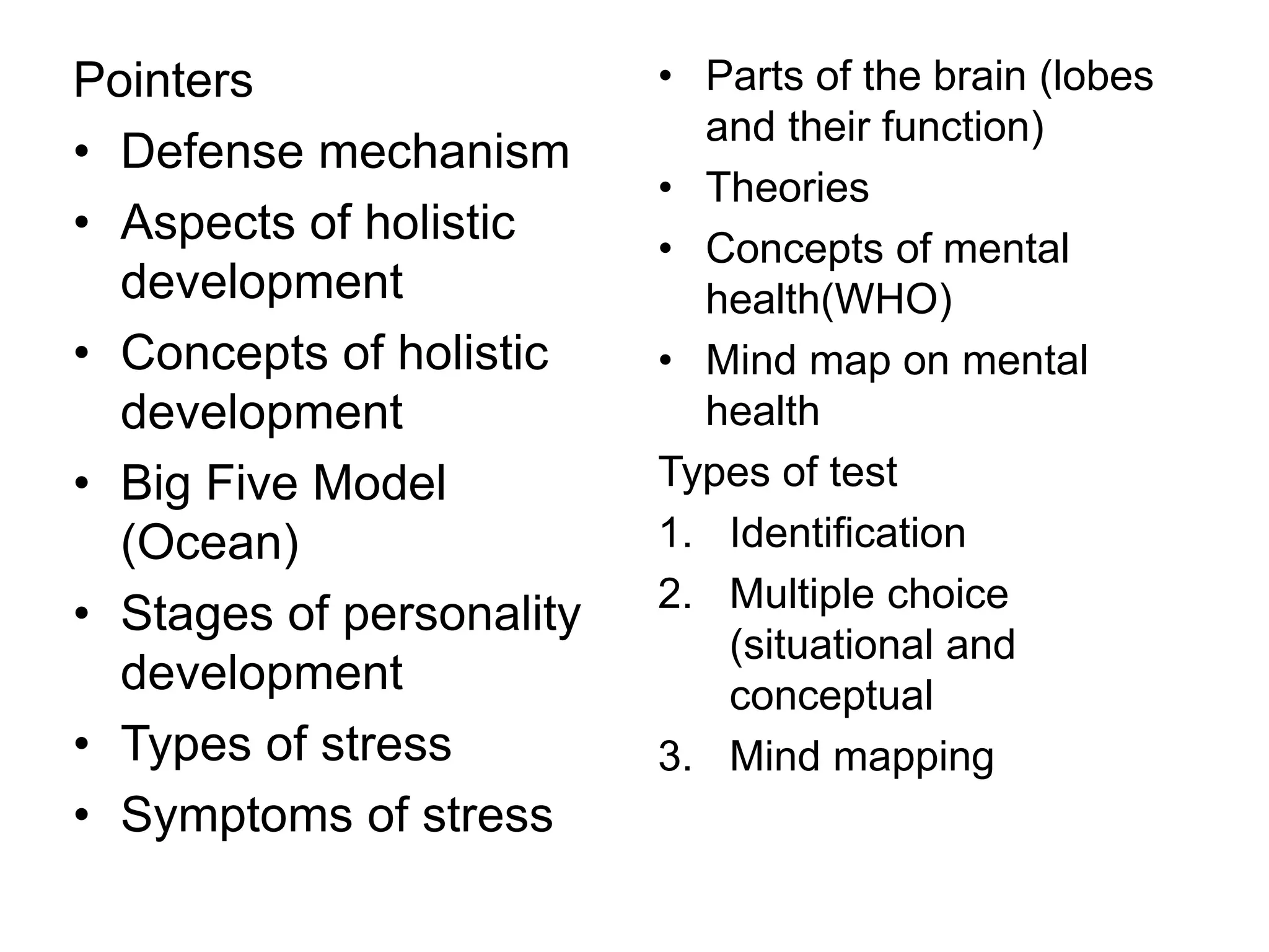Pointers
• Defense mechanism
• Aspects of holistic
development
• Concepts of holistic
development
• Big Five Model
(Ocean)
• Stages of personality
development
• Types of stress
• Symptoms of stress
• Parts of the brain (lobes
and their function)
• Theories
• Concepts of mental
health(WHO)
• Mind map on mental
health
Types of test
1. Identification
2. Multiple choice
(situational and
conceptual
3. Mind mapping
 
