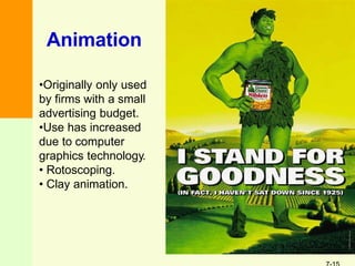 Animation
•Originally only used
by firms with a small
advertising budget.
•Use has increased
due to computer
graphics technology.
• Rotoscoping.
• Clay animation.
 