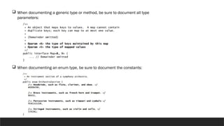  When documenting a generic type or method, be sure to document all type
parameters:
 When documenting an enum type, be sure to document the constants:
 