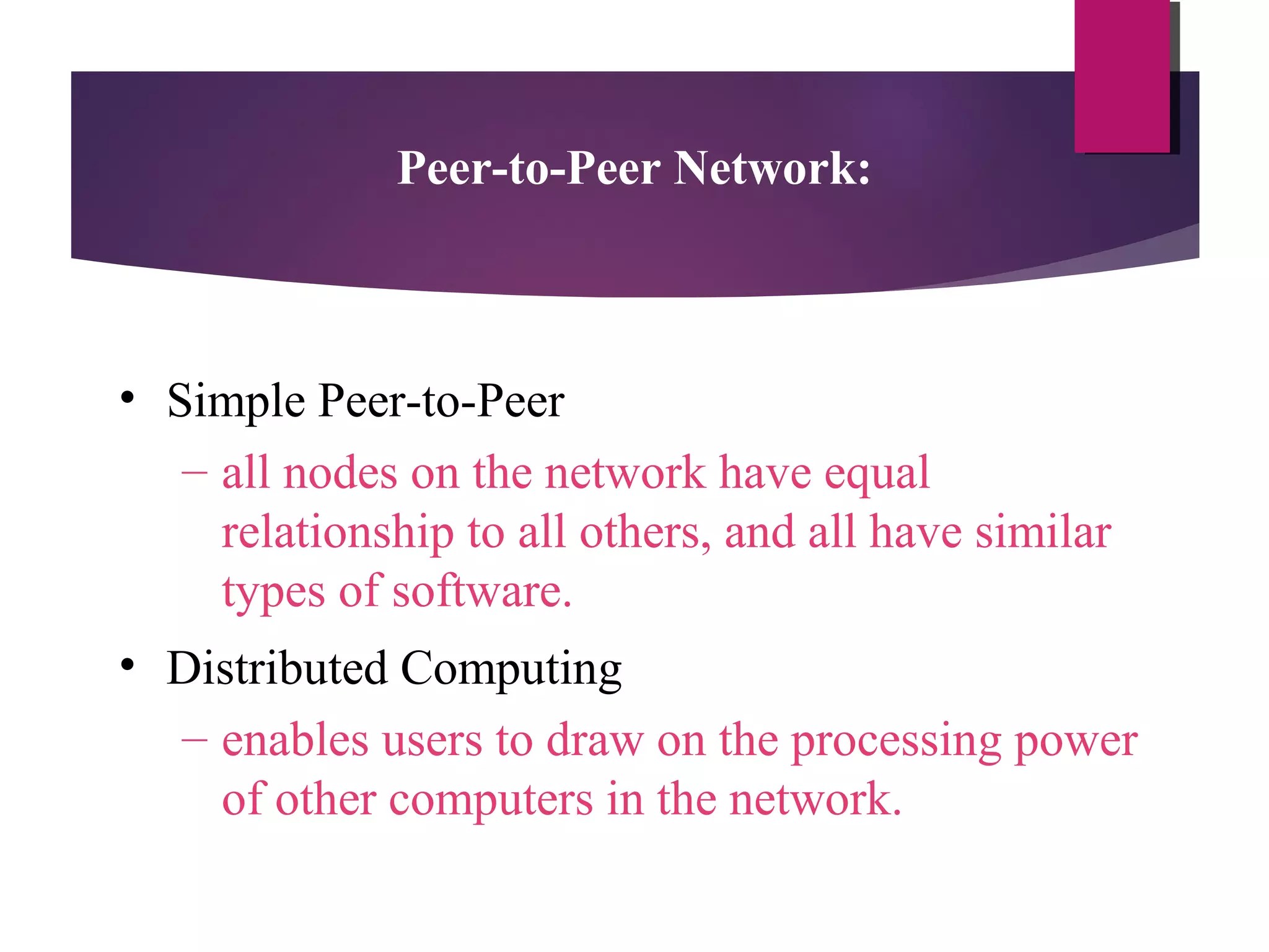 Peer-to-Peer Network:

• Simple Peer-to-Peer
– all nodes on the network have equal
relationship to all others, and all have similar
types of software.
• Distributed Computing
– enables users to draw on the processing power
of other computers in the network.

 