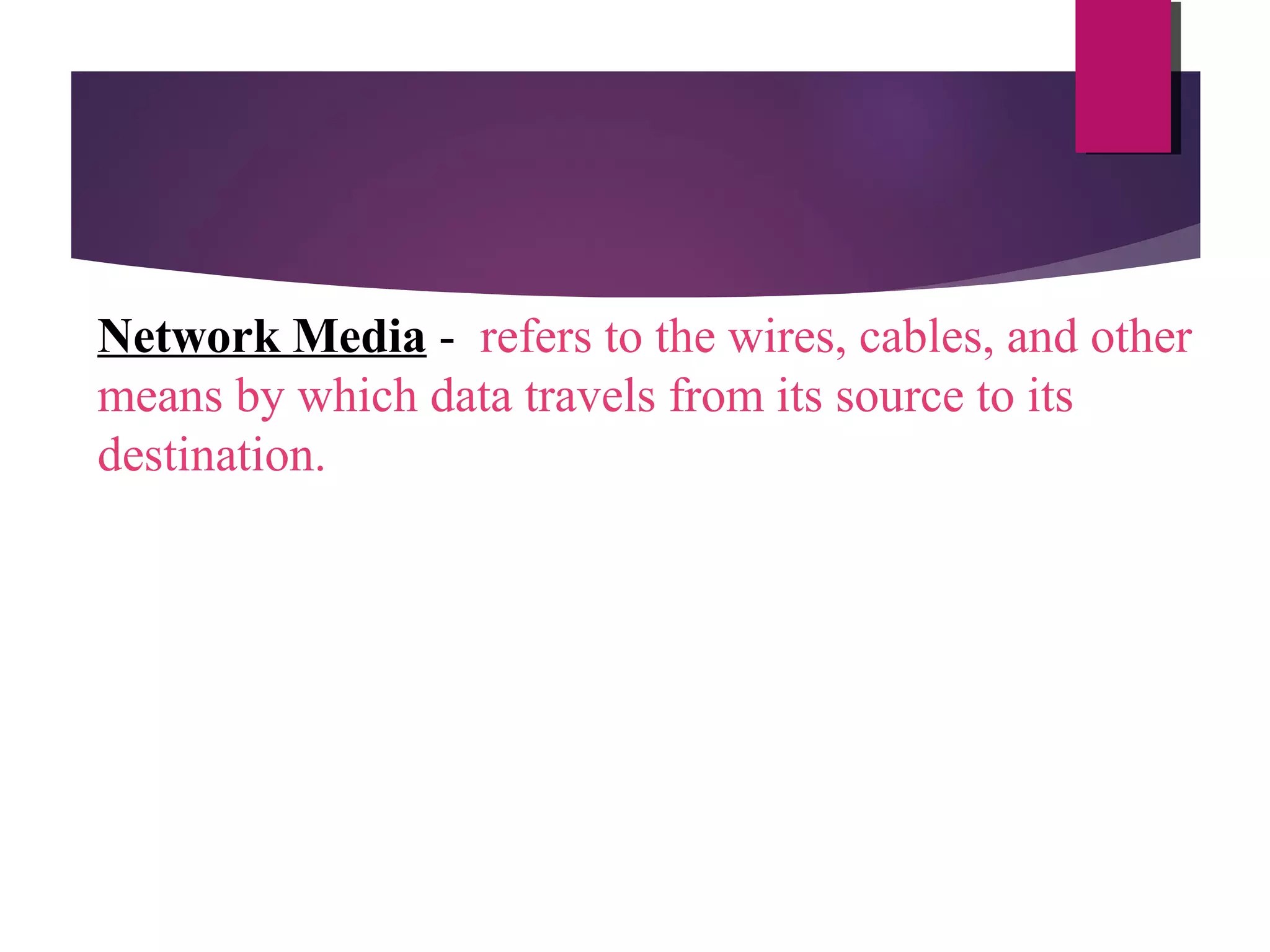 Network Media - refers to the wires, cables, and other
means by which data travels from its source to its
destination.

 