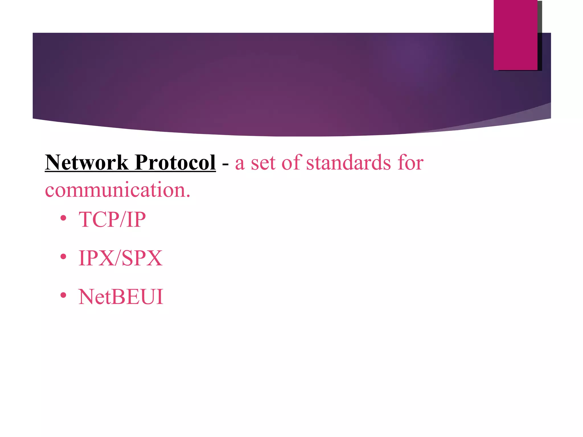Network Protocol - a set of standards for
communication.
• TCP/IP
• IPX/SPX
• NetBEUI

 