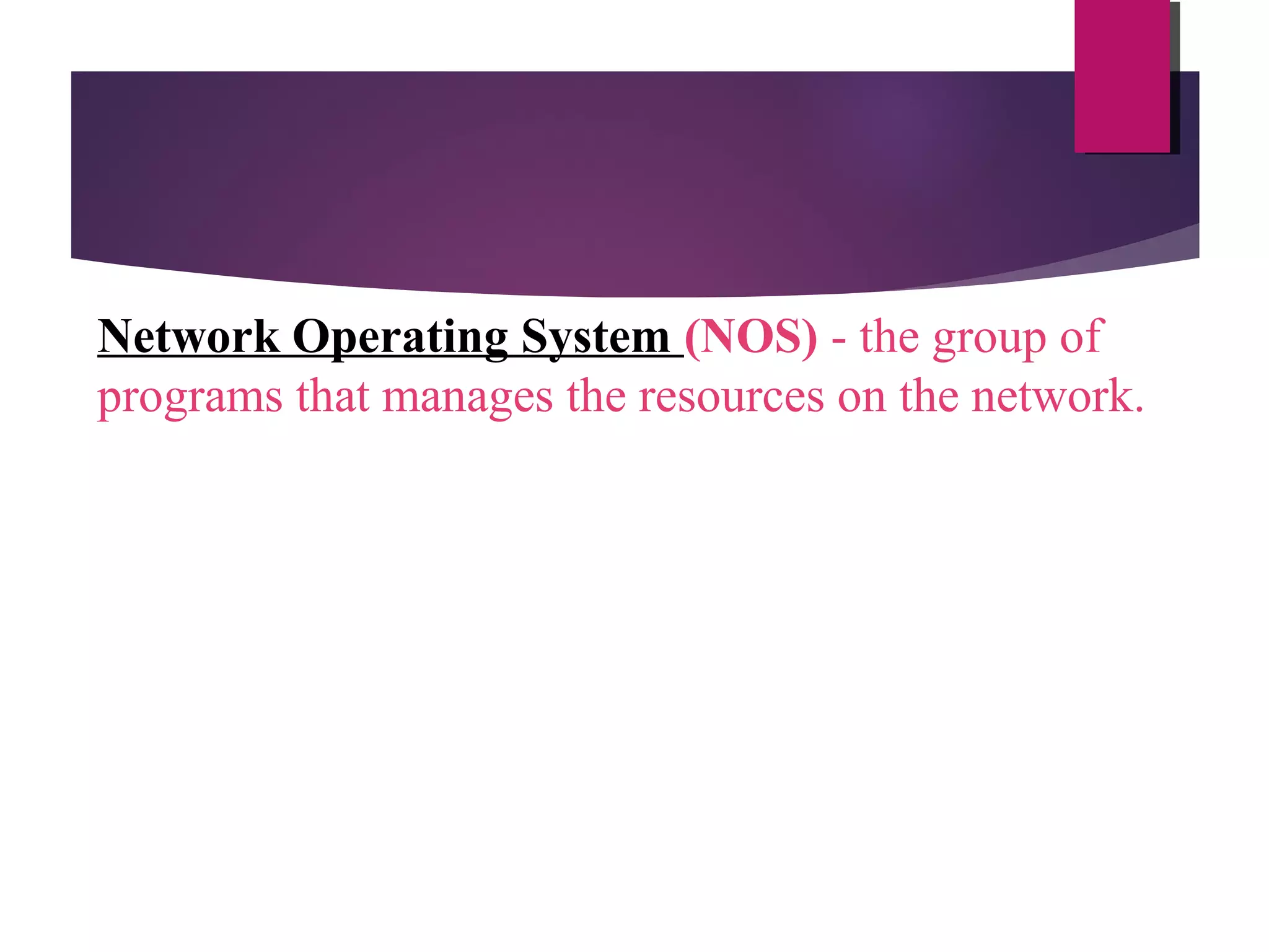 Network Operating System (NOS) - the group of
programs that manages the resources on the network.

 