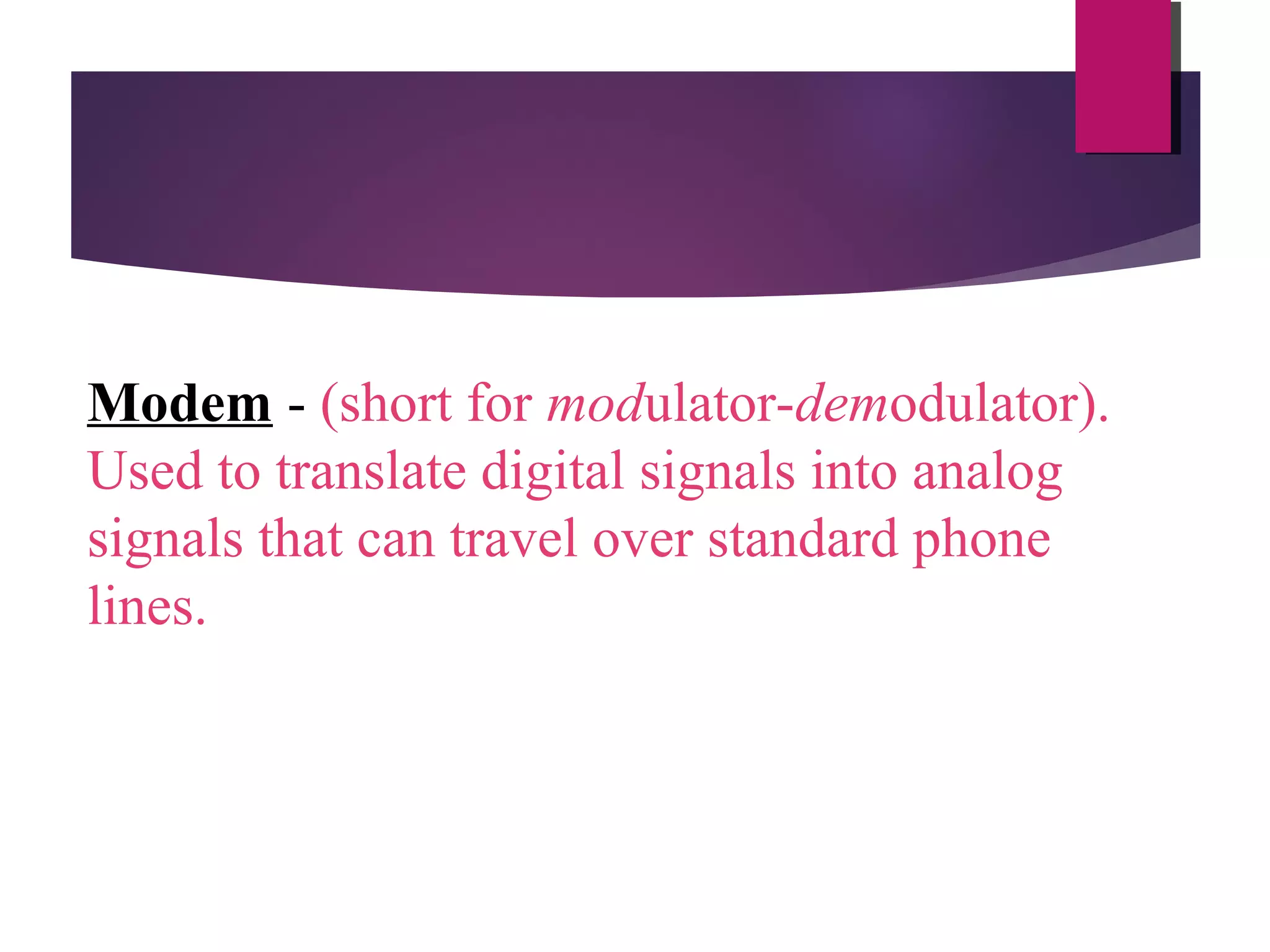 Modem - (short for modulator-demodulator).
Used to translate digital signals into analog
signals that can travel over standard phone
lines.

 