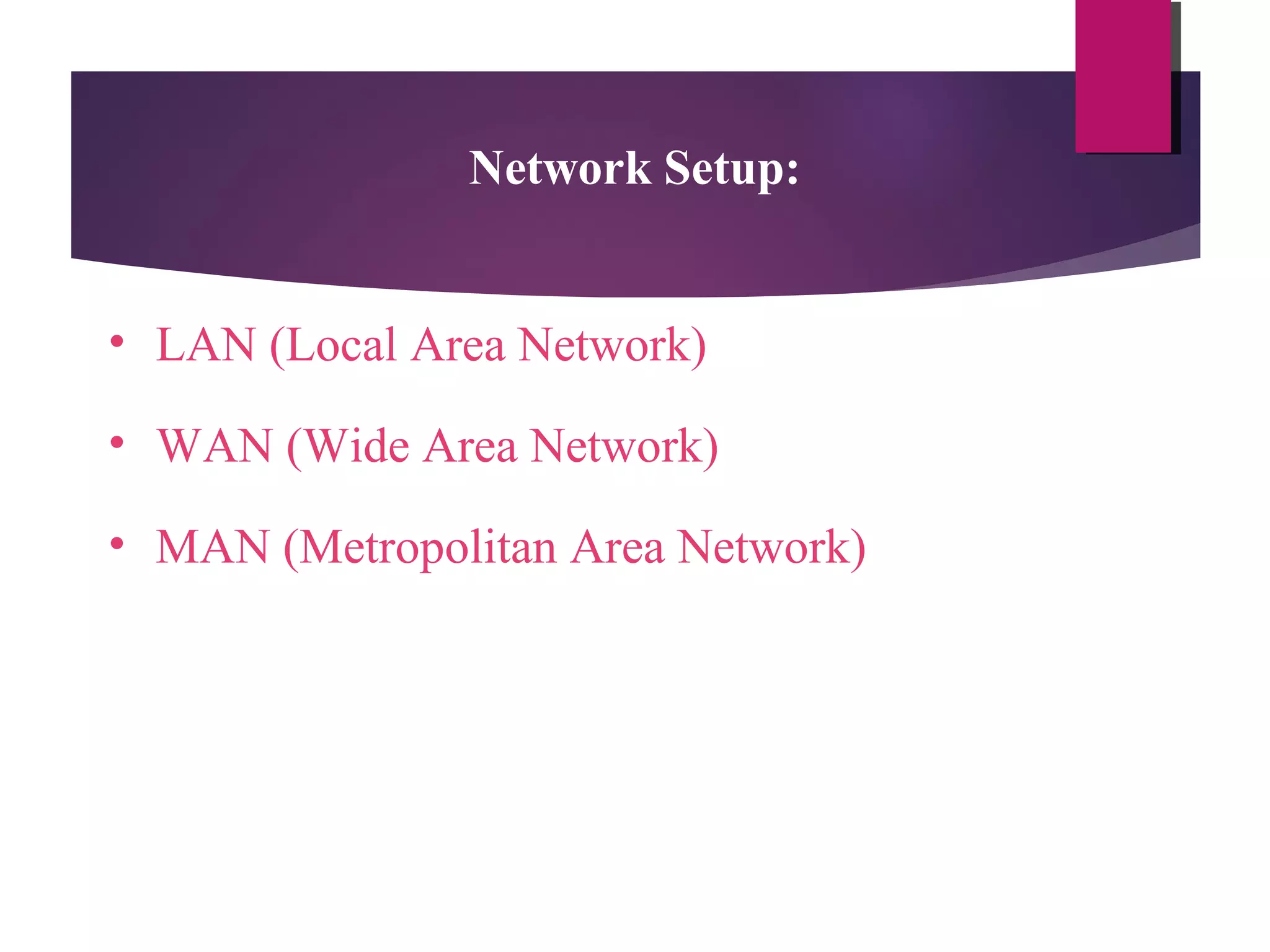 Network Setup:
• LAN (Local Area Network)
• WAN (Wide Area Network)
• MAN (Metropolitan Area Network)

 