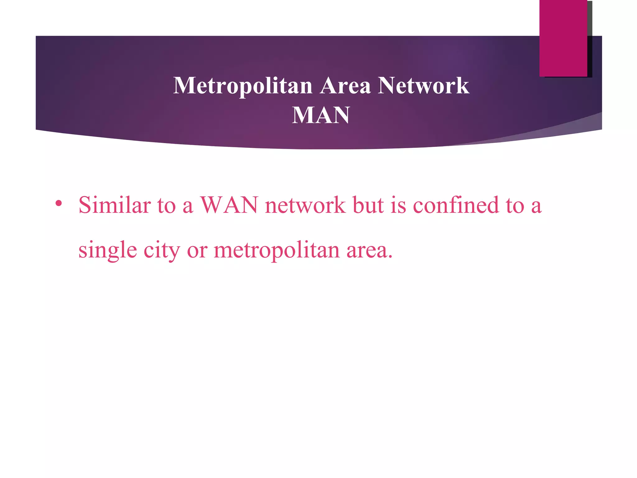 Metropolitan Area Network
MAN
• Similar to a WAN network but is confined to a
single city or metropolitan area.

 