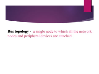 Bus topology - a single node to which all the network
nodes and peripheral devices are attached.

 