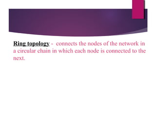 Ring topology - connects the nodes of the network in
a circular chain in which each node is connected to the
next.

 